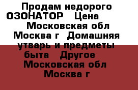 Продам недорого ОЗОНАТОР › Цена ­ 14 000 - Московская обл., Москва г. Домашняя утварь и предметы быта » Другое   . Московская обл.,Москва г.